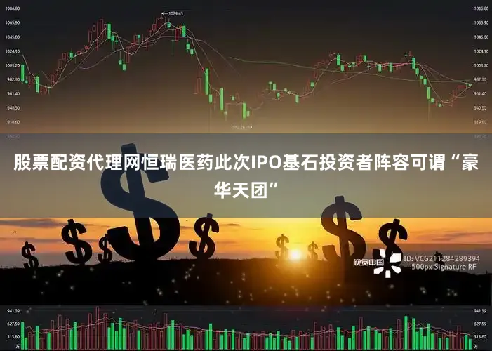 股票配资代理网恒瑞医药此次IPO基石投资者阵容可谓“豪华天团”