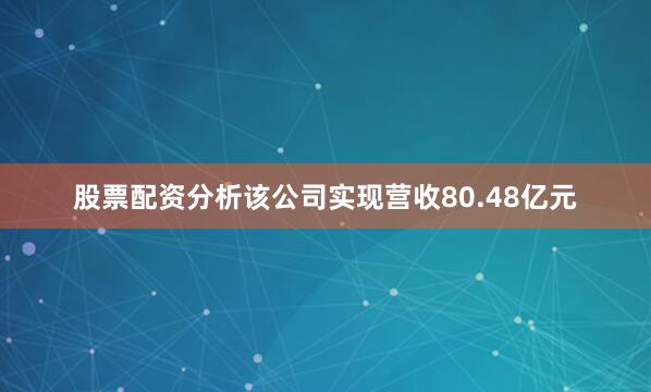 股票配资分析该公司实现营收80.48亿元
