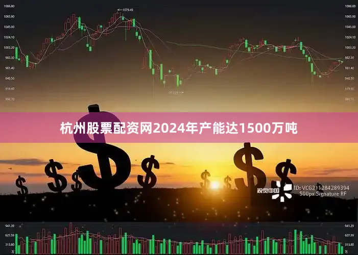 杭州股票配资网2024年产能达1500万吨