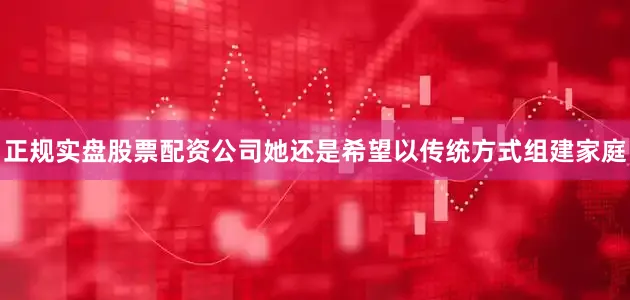 正规实盘股票配资公司她还是希望以传统方式组建家庭