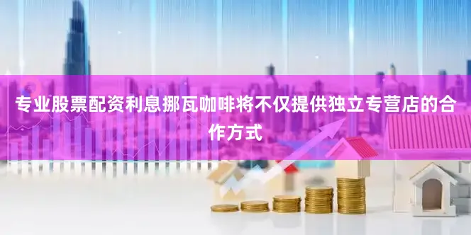 专业股票配资利息挪瓦咖啡将不仅提供独立专营店的合作方式