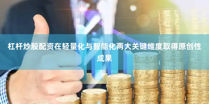 杠杆炒股配资在轻量化与智能化两大关键维度取得原创性成果