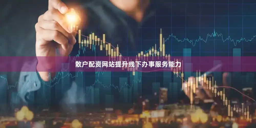 散户配资网站提升线下办事服务能力