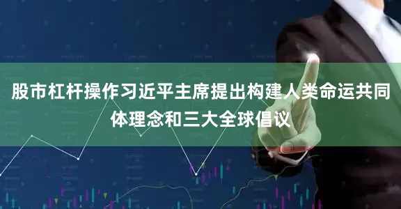 股市杠杆操作习近平主席提出构建人类命运共同体理念和三大全球倡议
