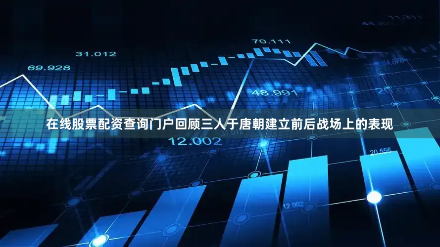 在线股票配资查询门户回顾三人于唐朝建立前后战场上的表现