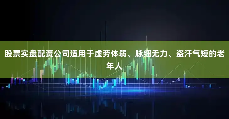 股票实盘配资公司适用于虚劳体弱、脉细无力、盗汗气短的老年人
