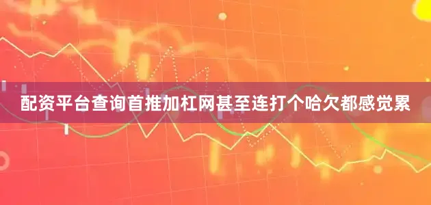 配资平台查询首推加杠网甚至连打个哈欠都感觉累