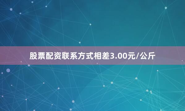 股票配资联系方式相差3.00元/公斤