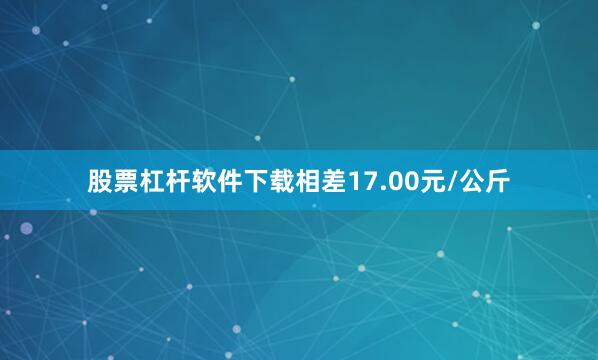 股票杠杆软件下载相差17.00元/公斤