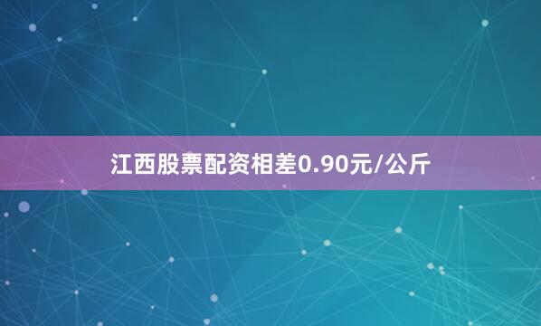 江西股票配资相差0.90元/公斤