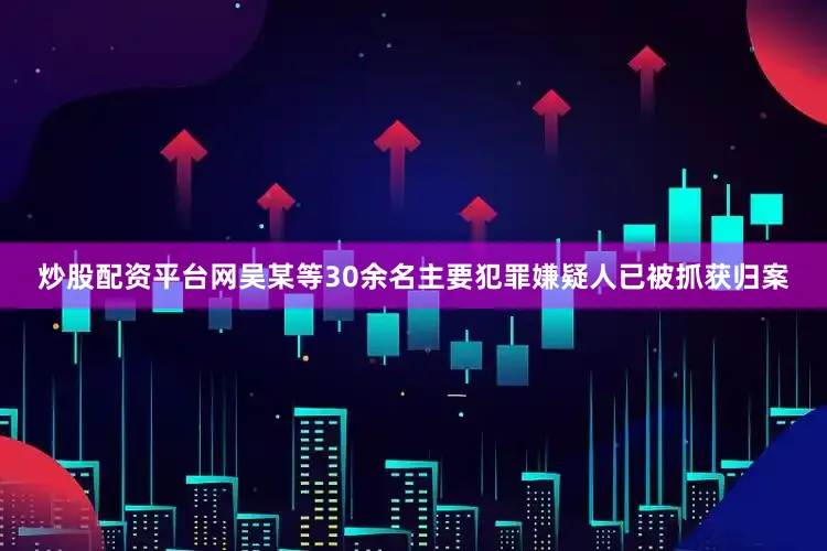 炒股配资平台网吴某等30余名主要犯罪嫌疑人已被抓获归案