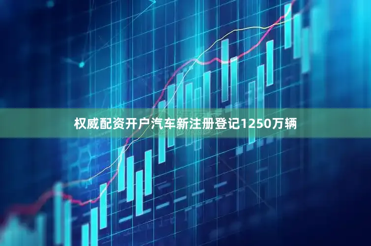 权威配资开户汽车新注册登记1250万辆