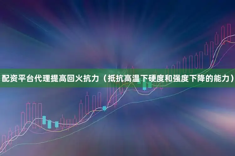 配资平台代理提高回火抗力（抵抗高温下硬度和强度下降的能力）