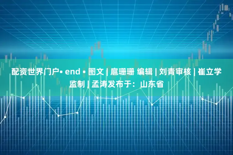 配资世界门户• end • 图文 | 扈珊珊 编辑 | 刘青审核 | 崔立学监制 | 孟涛发布于：山东省