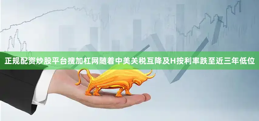 正规配资炒股平台搜加杠网随着中美关税互降及H按利率跌至近三年低位