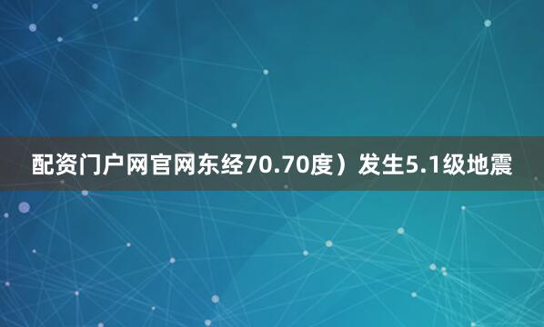 配资门户网官网东经70.70度）发生5.1级地震