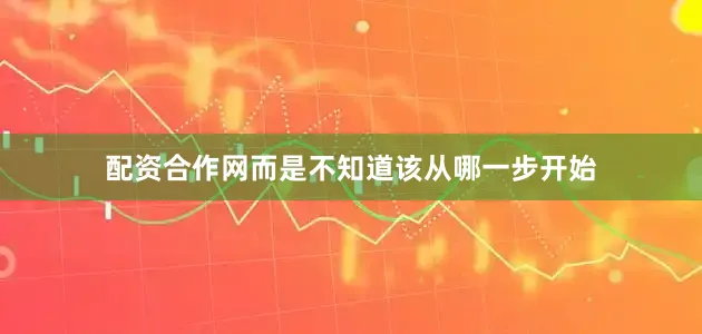 配资合作网而是不知道该从哪一步开始