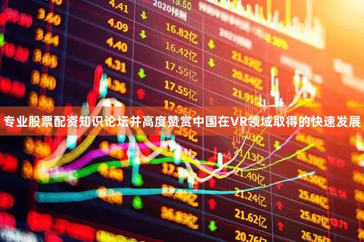 专业股票配资知识论坛并高度赞赏中国在VR领域取得的快速发展
