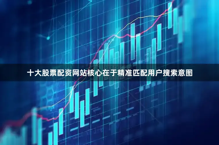 十大股票配资网站核心在于精准匹配用户搜索意图