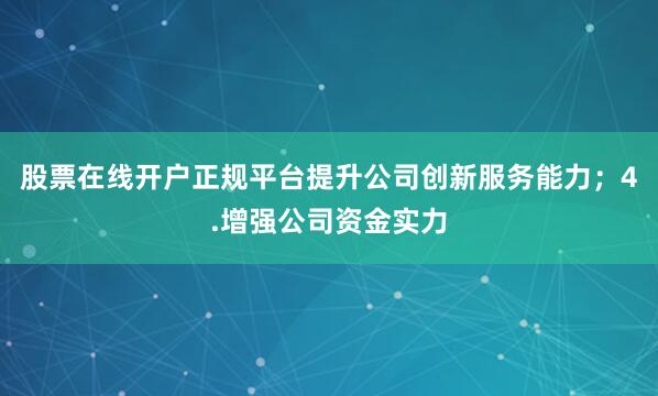 股票在线开户正规平台提升公司创新服务能力；4.增强公司资金实力