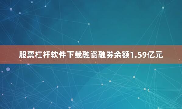 股票杠杆软件下载融资融券余额1.59亿元