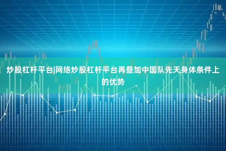 炒股杠杆平台|网络炒股杠杆平台再叠加中国队先天身体条件上的优势