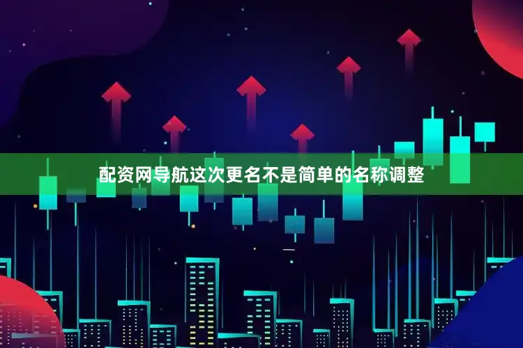 配资网导航这次更名不是简单的名称调整