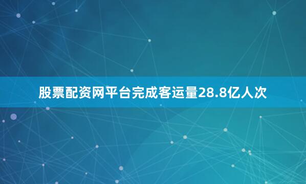 股票配资网平台完成客运量28.8亿人次