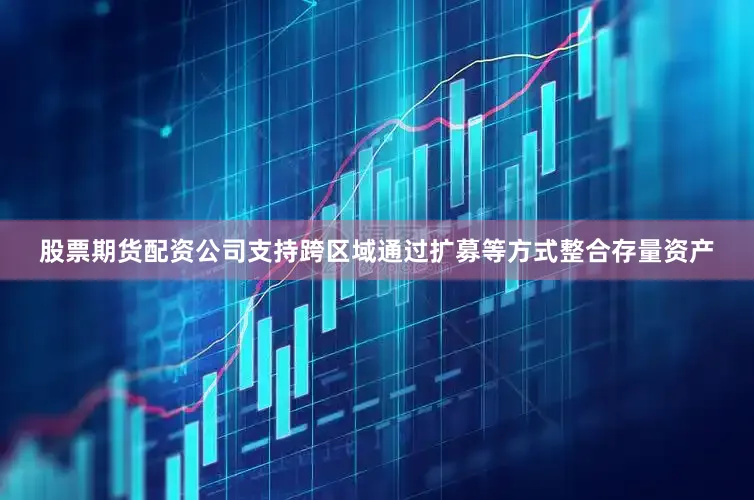 股票期货配资公司支持跨区域通过扩募等方式整合存量资产