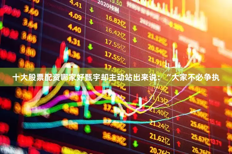 十大股票配资哪家好甄宇却主动站出来说：“大家不必争执