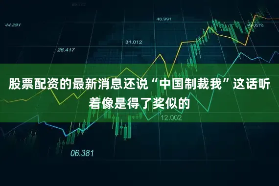 股票配资的最新消息还说“中国制裁我”这话听着像是得了奖似的