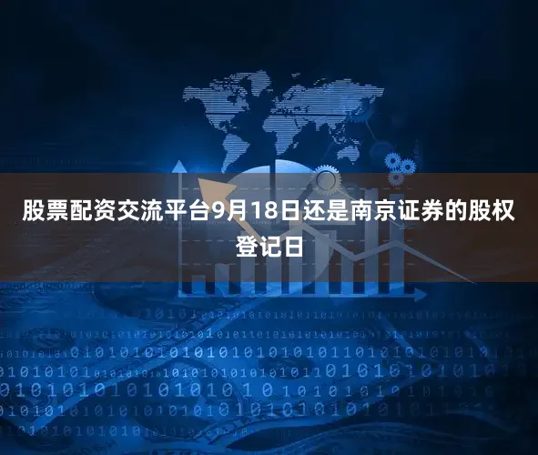 股票配资交流平台9月18日还是南京证券的股权登记日