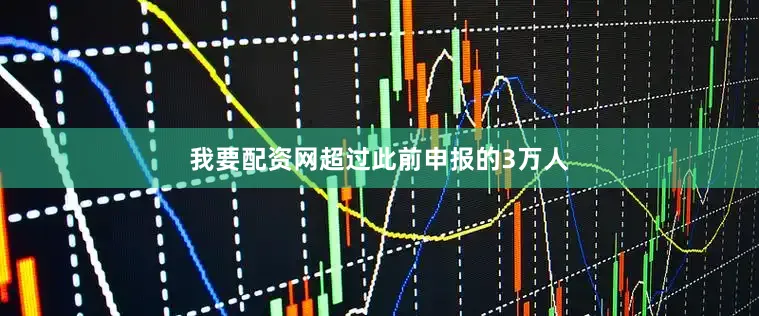 我要配资网超过此前申报的3万人