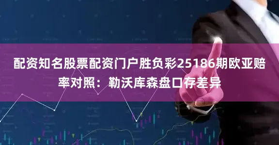 配资知名股票配资门户胜负彩25186期欧亚赔率对照：勒沃库森盘口存差异