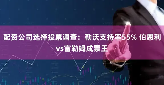 配资公司选择投票调查：勒沃支持率55% 伯恩利vs富勒姆成票王