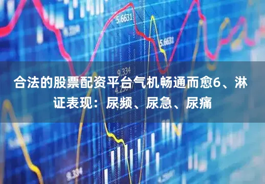 合法的股票配资平台气机畅通而愈6、淋 证表现：尿频、尿急、尿痛