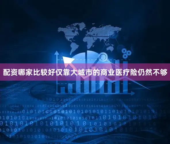 配资哪家比较好仅靠大城市的商业医疗险仍然不够