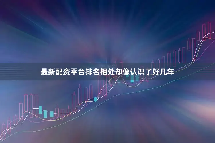 最新配资平台排名相处却像认识了好几年