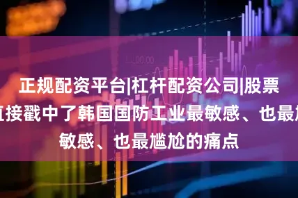 正规配资平台|杠杆配资公司|股票配资网站直接戳中了韩国国防工业最敏感、也最尴尬的痛点