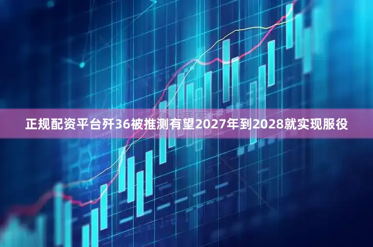 正规配资平台歼36被推测有望2027年到2028就实现服役