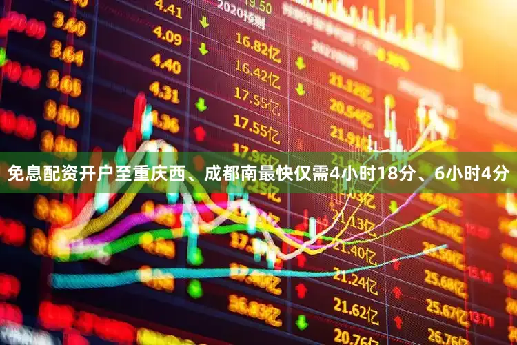免息配资开户至重庆西、成都南最快仅需4小时18分、6小时4分