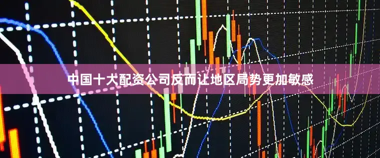 中国十大配资公司反而让地区局势更加敏感