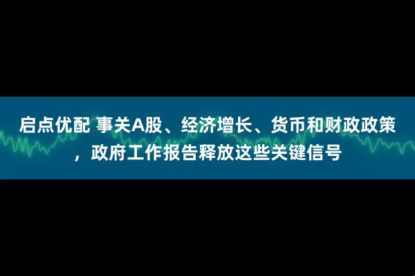启点优配 事关A股、经济增长、货币和财政政策，政府工作报告释放这些关键信号