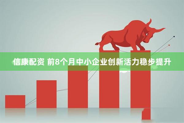 信康配资 前8个月中小企业创新活力稳步提升