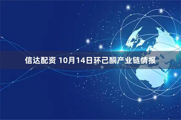 信达配资 10月14日环己酮产业链情报