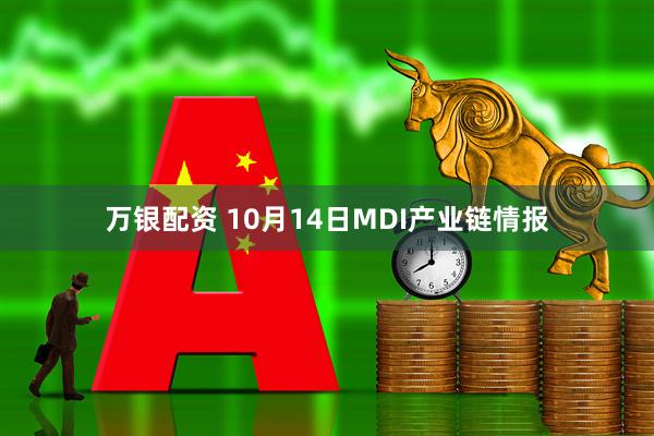 万银配资 10月14日MDI产业链情报