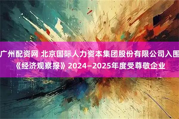 广州配资网 北京国际人力资本集团股份有限公司入围《经济观察报》2024—2025年度受尊敬企业