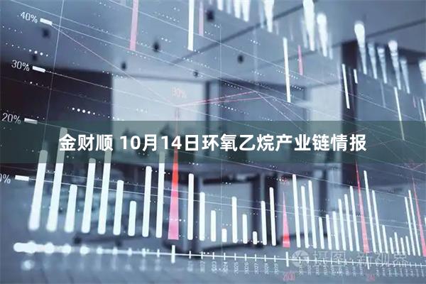 金财顺 10月14日环氧乙烷产业链情报
