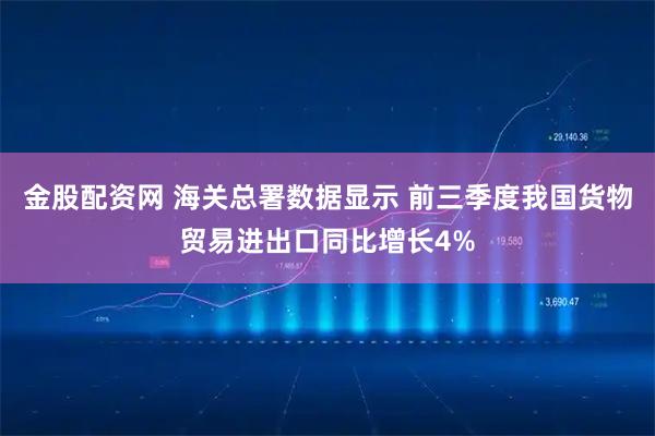 金股配资网 海关总署数据显示 前三季度我国货物贸易进出口同比增长4%