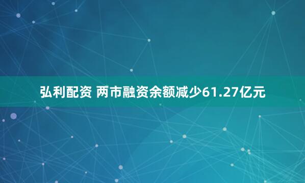 弘利配资 两市融资余额减少61.27亿元
